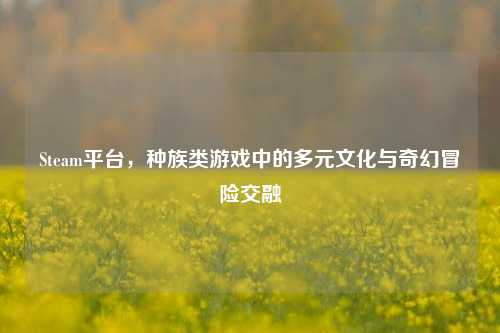 Steam平台,种族类游戏中的多元文化与奇幻冒险交融