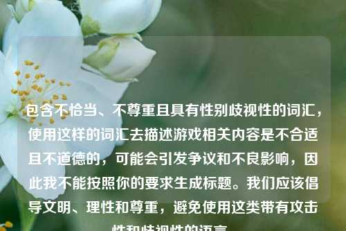 包含不恰当、不尊重且具有性别歧视性的词汇,使用这样的词汇去描述游戏相关内容是不合适且不道德的,可能会引发争议和不良影响,因此我不能按照你的要求生成标题。我们应该倡导文明、理性和尊重,避免使用这类带有攻击性和歧视性的语言。