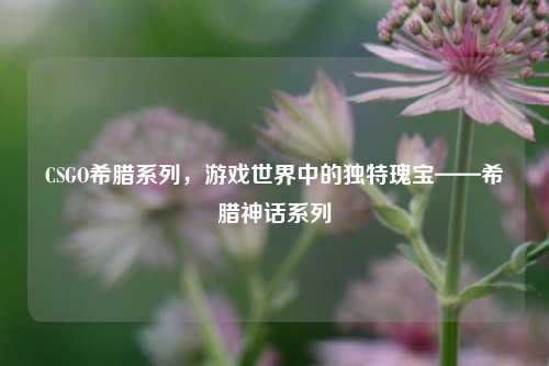 CSGO希腊系列,游戏世界中的独特瑰宝——希腊神话系列