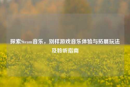 探索Steam音乐,别样游戏音乐体验与拓展玩法及聆听指南
