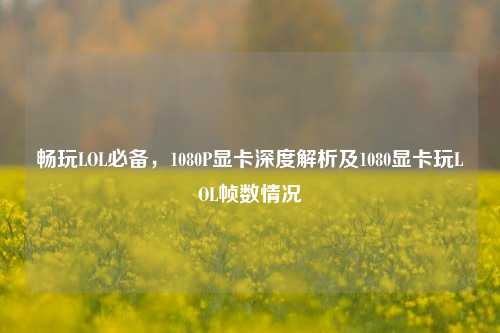 畅玩LOL必备,1080P显卡深度解析及1080显卡玩LOL帧数情况