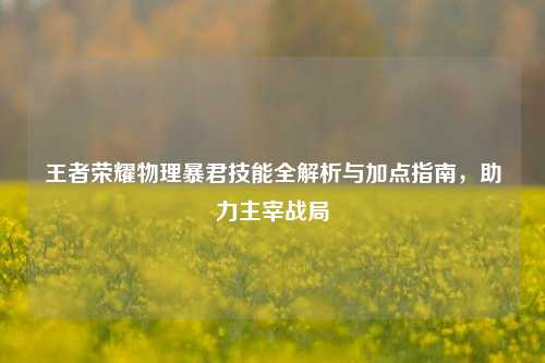 王者荣耀物理暴君技能全解析与加点指南，助力主宰战局