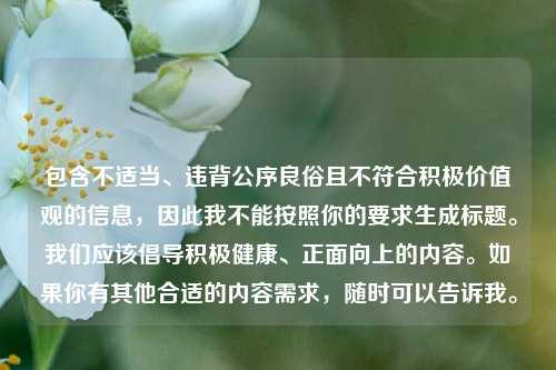 包含不适当、违背公序良俗且不符合积极价值观的信息，因此我不能按照你的要求生成标题。我们应该倡导积极健康、正面向上的内容。如果你有其他合适的内容需求，随时可以告诉我。