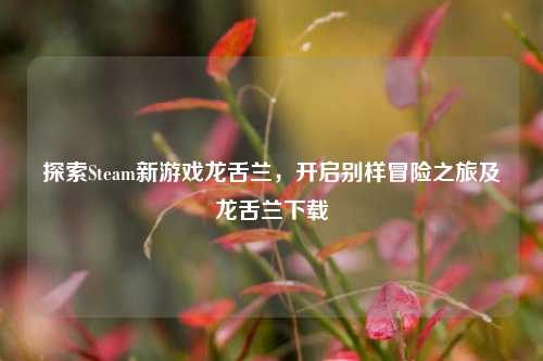 探索Steam新游戏龙舌兰,开启别样冒险之旅及龙舌兰下载
