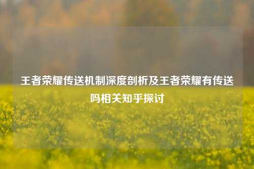 王者荣耀传送机制深度剖析及王者荣耀有传送吗相关知乎探讨
