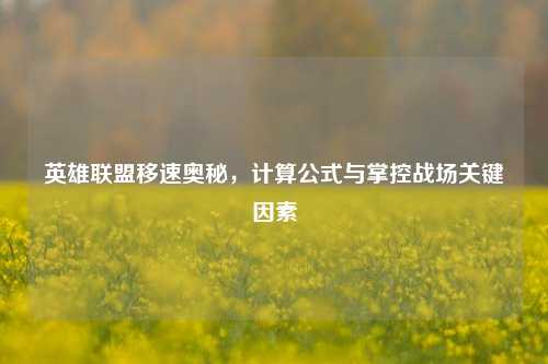 英雄联盟移速奥秘,计算公式与掌控战场关键因素