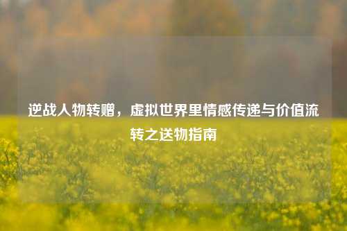 逆战人物转赠，虚拟世界里情感传递与价值流转之送物指南