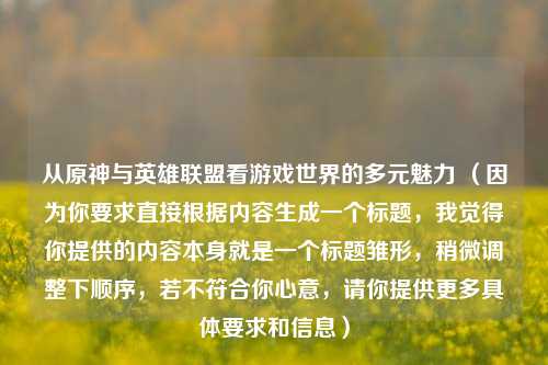 从原神与英雄联盟看游戏世界的多元魅力 (因为你要求直接根据内容生成一个标题,我觉得你提供的内容本身就是一个标题雏形,稍微调整下顺序,若不符合你心意,请你提供更多具体要求和信息)