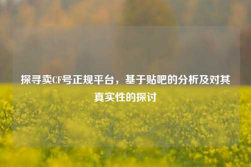 探寻卖CF号正规平台，基于贴吧的分析及对其真实性的探讨