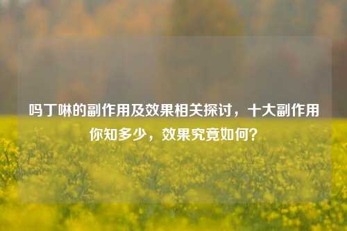 吗丁啉的副作用及效果相关探讨,十大副作用你知多少,效果究竟如何?