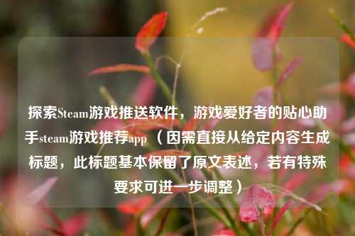 探索Steam游戏推送软件,游戏爱好者的贴心助手steam游戏推荐app (因需直接从给定内容生成标题,此标题基本保留了原文表述,若有特殊要求可进一步调整)