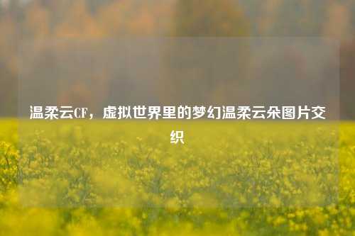 温柔云CF,虚拟世界里的梦幻温柔云朵图片交织