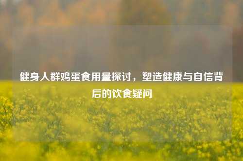 健身人群鸡蛋食用量探讨,塑造健康与自信背后的饮食疑问