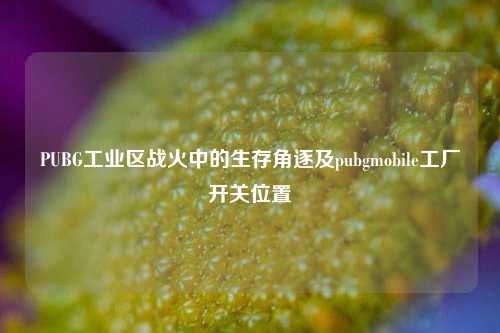 PUBG工业区战火中的生存角逐及pubgmobile工厂开关位置