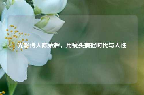 光影诗人陈荣辉,用镜头捕捉时代与人性