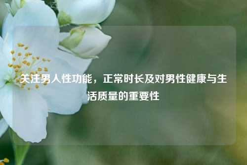 关注男人性功能，正常时长及对男性健康与生活质量的重要性