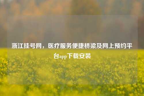 浙江挂号网,医疗服务便捷桥梁及网上预约平台app下载安装