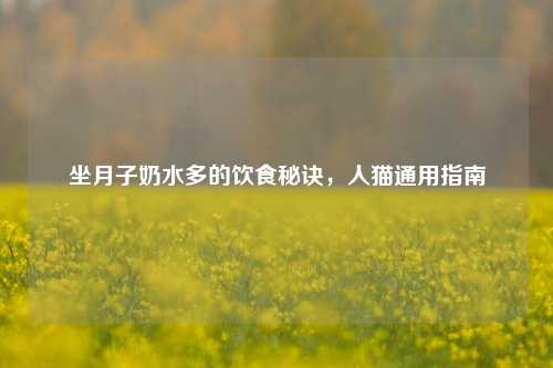 坐月子奶水多的饮食秘诀,人猫通用指南