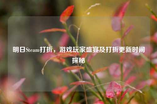 明日Steam打折，游戏玩家盛宴及打折更新时间探秘