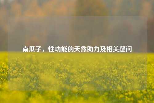 南瓜子,性功能的天然助力及相关疑问
