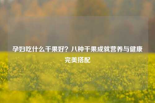 孕妇吃什么干果好?八种干果成就营养与健康完美搭配