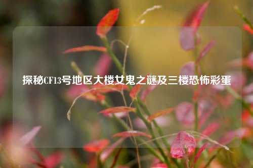探秘CF13号地区大楼女鬼之谜及三楼恐怖彩蛋