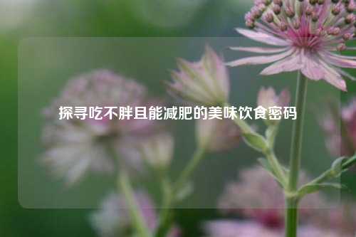 探寻吃不胖且能减肥的美味饮食密码