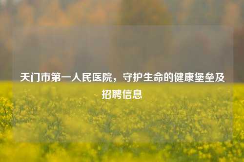 天门市第一人民医院,守护生命的健康堡垒及招聘信息