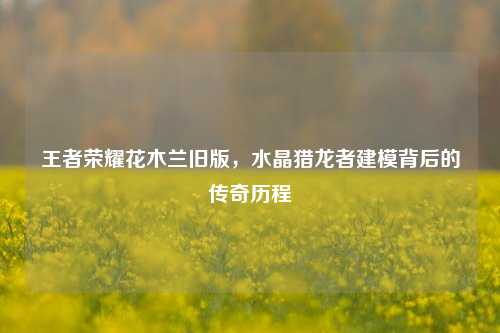 王者荣耀花木兰旧版，水晶猎龙者建模背后的传奇历程