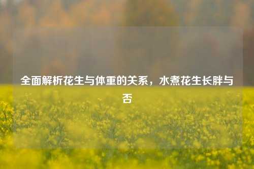 全面解析花生与体重的关系,水煮花生长胖与否