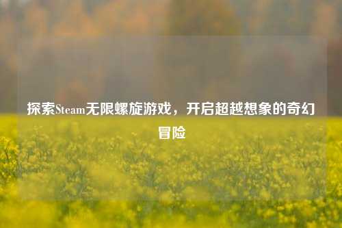 探索Steam无限螺旋游戏,开启超越想象的奇幻冒险