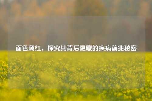 面色潮红,探究其背后隐藏的疾病前兆秘密