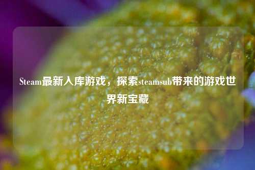 Steam最新入库游戏,探索steamsub带来的游戏世界新宝藏