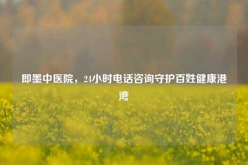 即墨中医院,24小时电话咨询守护百姓健康港湾