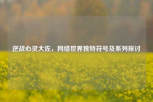 逆战心灵大佐,网络世界独特符号及系列探讨