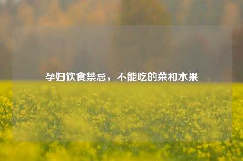 孕妇饮食禁忌,不能吃的菜和水果