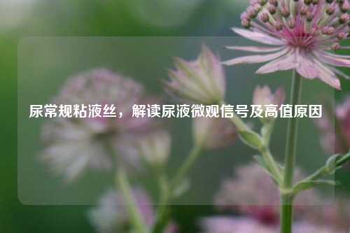 尿常规粘液丝,解读尿液微观信号及高值原因
