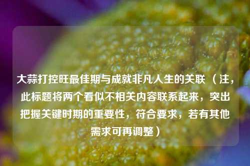 大蒜打控旺最佳期与成就非凡人生的关联 (注,此标题将两个看似不相关内容联系起来,突出把握关键时期的重要性,符合要求,若有其他需求可再调整)