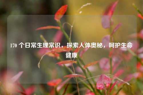 170 个日常生理常识,探索人体奥秘,呵护生命健康