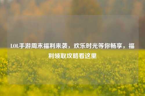 LOL手游周末福利来袭,欢乐时光等你畅享,福利领取攻略看这里