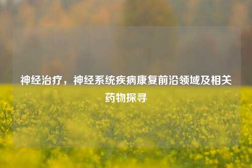 神经治疗,神经系统疾病康复前沿领域及相关药物探寻