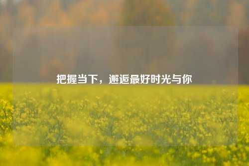 把握当下，邂逅最好时光与你