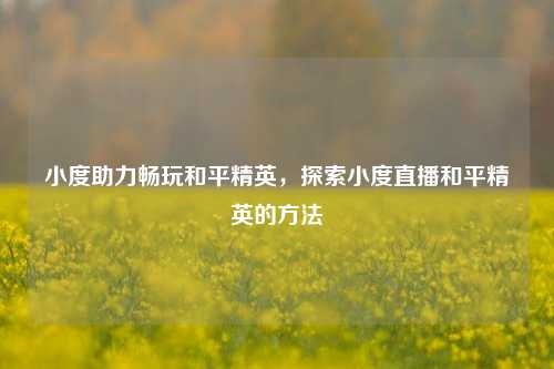 小度助力畅玩和平精英,探索小度直播和平精英的方法