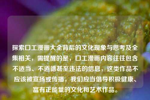 探索囗工漫画大全背后的文化现象与思考及全集相关,需提醒的是,囗工漫画内容往往包含不适当、不道德甚至违法的信息,这类作品不应该被宣扬或传播,我们应当倡导积极健康、富有正能量的文化和艺术作品。
