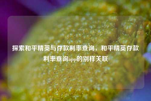 探索和平精英与存款利率查询,和平精英存款利率查询app的别样关联