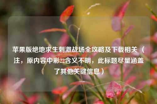 苹果版绝地求生刺激战场全攻略及下载相关 （注，原内容中彩22含义不明，此标题尽量涵盖了其他关键信息）