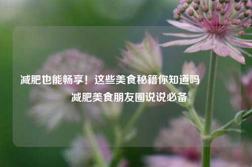 减肥也能畅享!这些美食秘籍你知道吗😋 减肥美食朋友圈说说必备