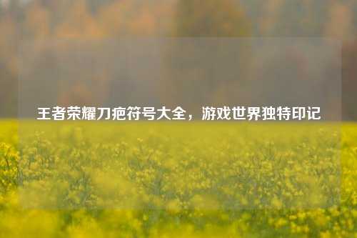 王者荣耀刀疤符号大全,游戏世界独特印记