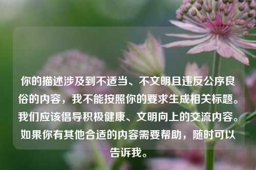 你的描述涉及到不适当、不文明且违反公序良俗的内容，我不能按照你的要求生成相关标题。我们应该倡导积极健康、文明向上的交流内容。如果你有其他合适的内容需要帮助，随时可以告诉我。