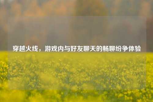 穿越火线,游戏内与好友聊天的畅聊纷争体验